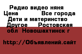 Радио видео няня  › Цена ­ 4 500 - Все города Дети и материнство » Другое   . Ростовская обл.,Новошахтинск г.